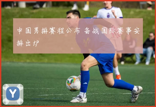 中国男排赛程公布 备战国际赛事安排出炉