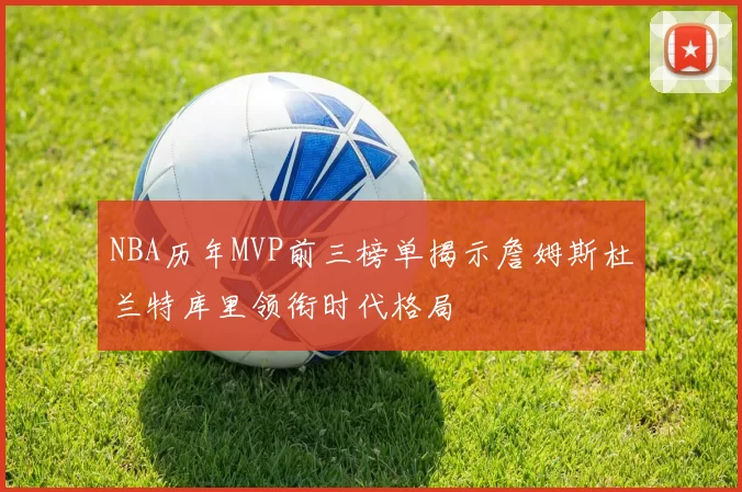 NBA历年MVP前三榜单揭示詹姆斯杜兰特库里领衔时代格局