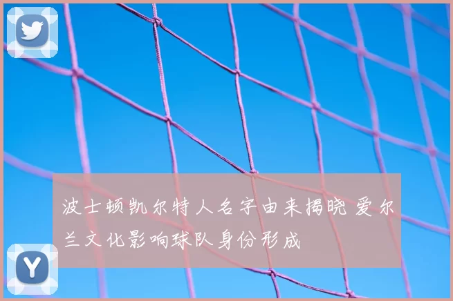 波士顿凯尔特人名字由来揭晓 爱尔兰文化影响球队身份形成
