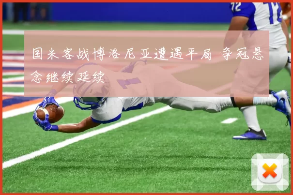 国米客战博洛尼亚遭遇平局 争冠悬念继续延续