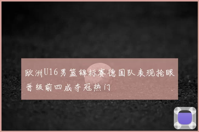 欧洲U16男篮锦标赛德国队表现抢眼晋级前四成夺冠热门