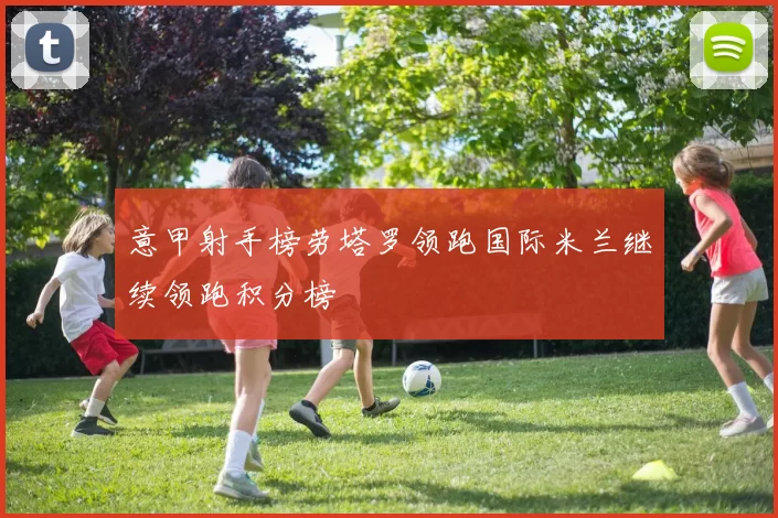 意甲射手榜劳塔罗领跑国际米兰继续领跑积分榜