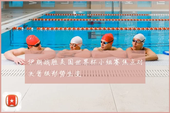 伊朗战胜美国世界杯小组赛焦点对决晋级形势生变