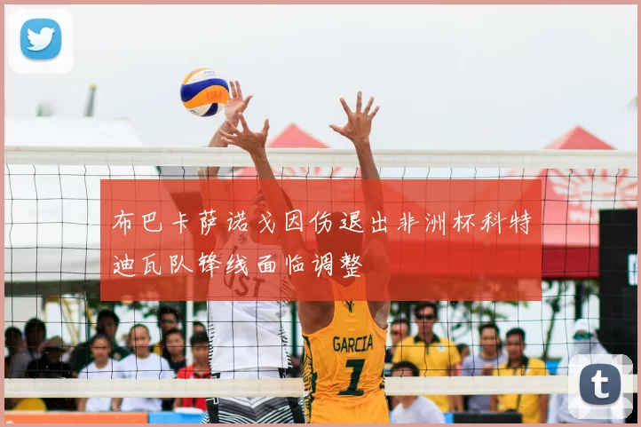 布巴卡萨诺戈因伤退出非洲杯科特迪瓦队锋线面临调整