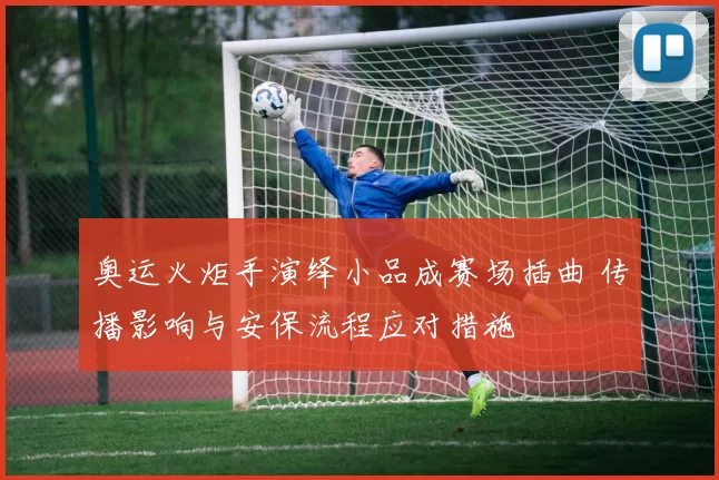 奥运火炬手演绎小品成赛场插曲 传播影响与安保流程应对措施