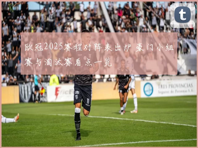 欧冠2025赛程对阵表出炉 豪门小组赛与淘汰赛看点一览