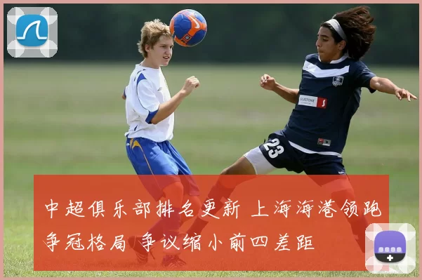 中超俱乐部排名更新 上海海港领跑争冠格局 争议缩小前四差距