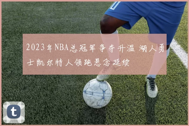 2023年NBA总冠军争夺升温 湖人勇士凯尔特人领跑悬念延续