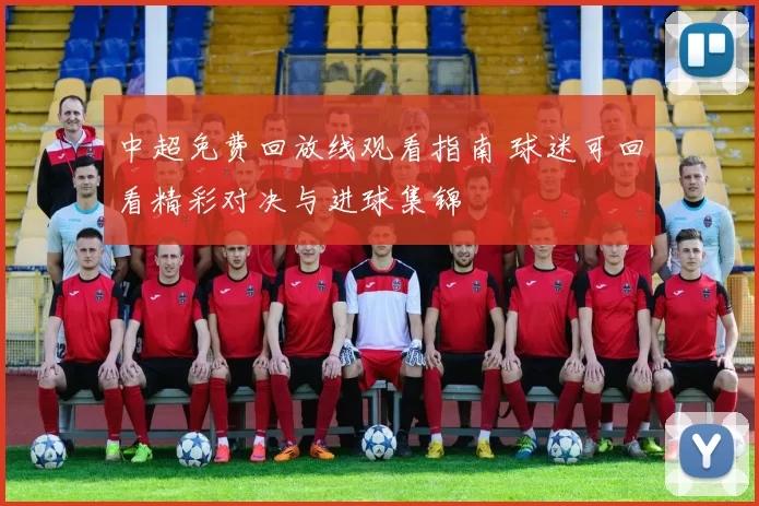 中超免费回放线观看指南 球迷可回看精彩对决与进球集锦