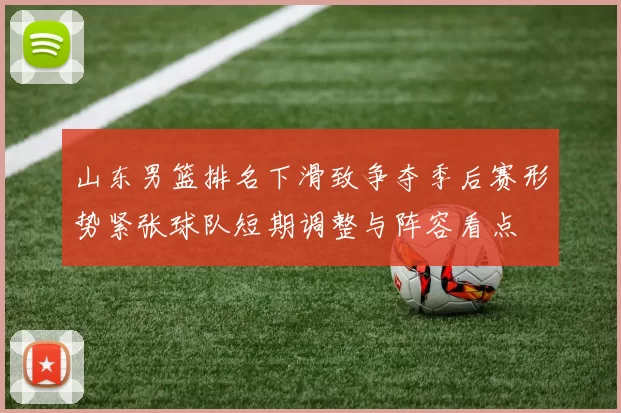 山东男篮排名下滑致争夺季后赛形势紧张球队短期调整与阵容看点