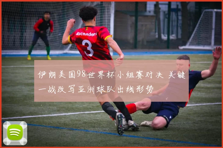 伊朗美国98世界杯小组赛对决 关键一战改写亚洲球队出线形势