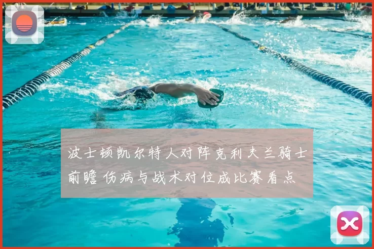 波士顿凯尔特人对阵克利夫兰骑士前瞻 伤病与战术对位成比赛看点