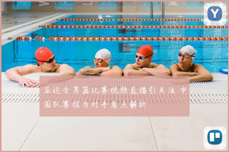 亚运会男篮比赛视频直播引关注 中国队赛程与对手看点解析